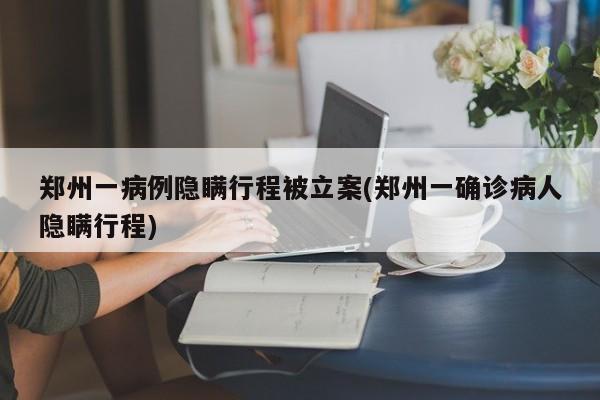 郑州一病例隐瞒行程被立案(郑州一确诊病人隐瞒行程)