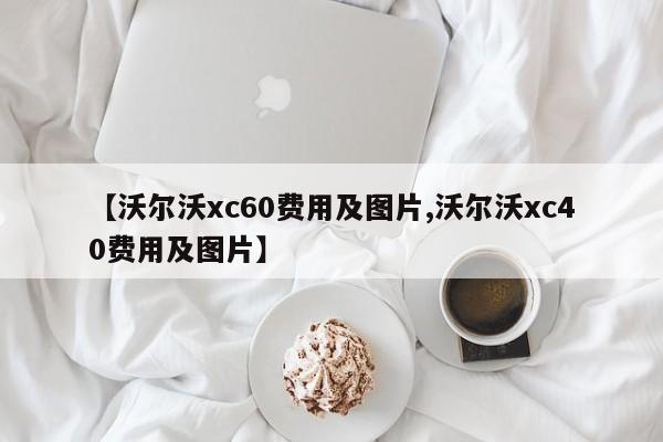 【沃尔沃xc60费用及图片,沃尔沃xc40费用及图片】