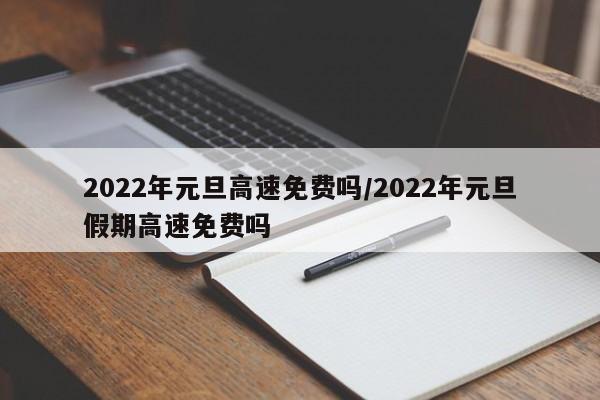 2022年元旦高速免费吗/2022年元旦假期高速免费吗