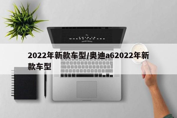 2022年新款车型/奥迪a62022年新款车型