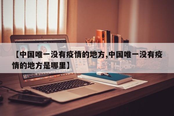 【中国唯一没有疫情的地方,中国唯一没有疫情的地方是哪里】