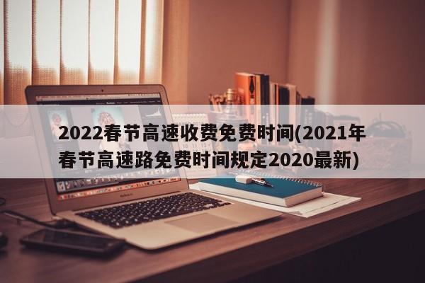 2022春节高速收费免费时间(2021年春节高速路免费时间规定2020最新)