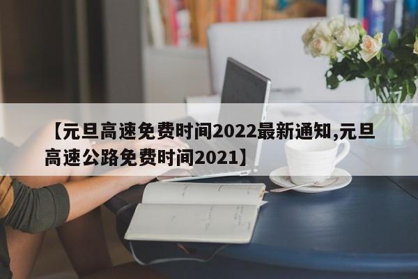 【元旦高速免费时间2022最新通知,元旦高速公路免费时间2021】