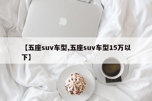 【五座suv车型,五座suv车型15万以下】