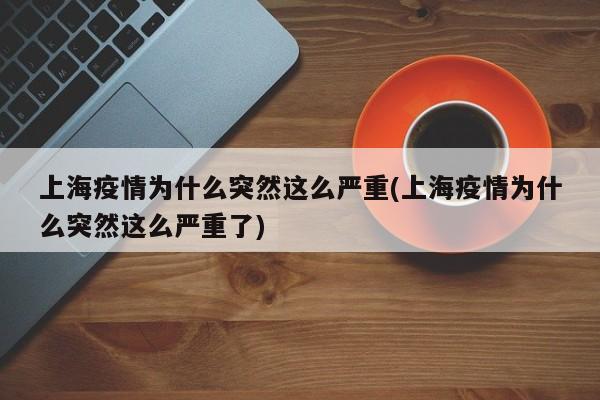 上海疫情为什么突然这么严重(上海疫情为什么突然这么严重了)