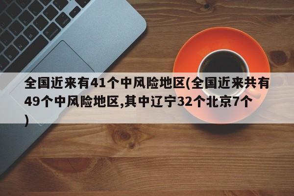 全国近来有41个中风险地区(全国近来共有49个中风险地区,其中辽宁32个北京7个)