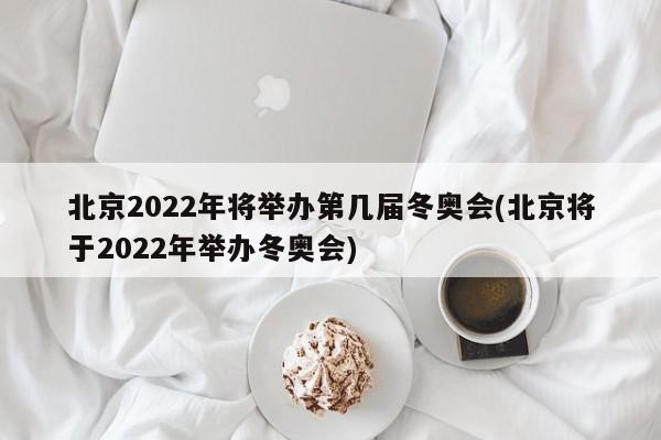 北京2022年将举办第几届冬奥会(北京将于2022年举办冬奥会)