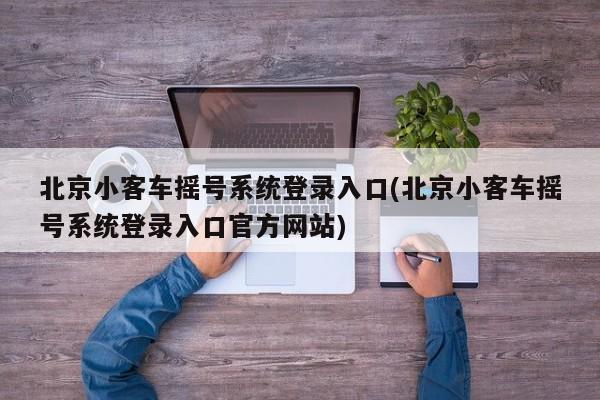 北京小客车摇号系统登录入口(北京小客车摇号系统登录入口官方网站)