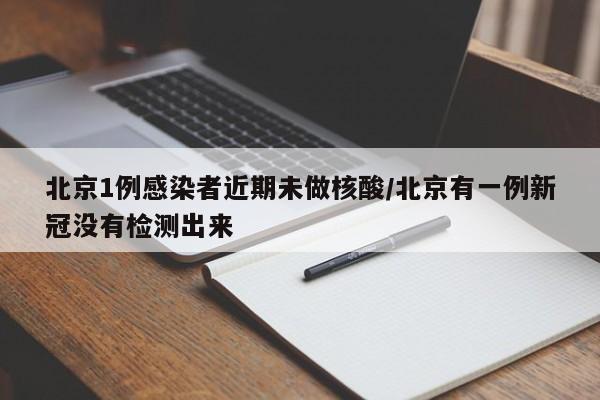 北京1例感染者近期未做核酸/北京有一例新冠没有检测出来