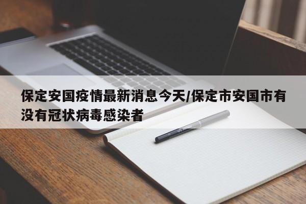 保定安国疫情最新消息今天/保定市安国市有没有冠状病毒感染者
