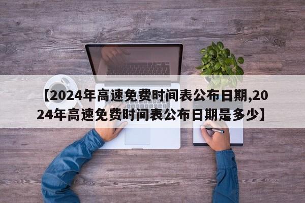 【2024年高速免费时间表公布日期,2024年高速免费时间表公布日期是多少】