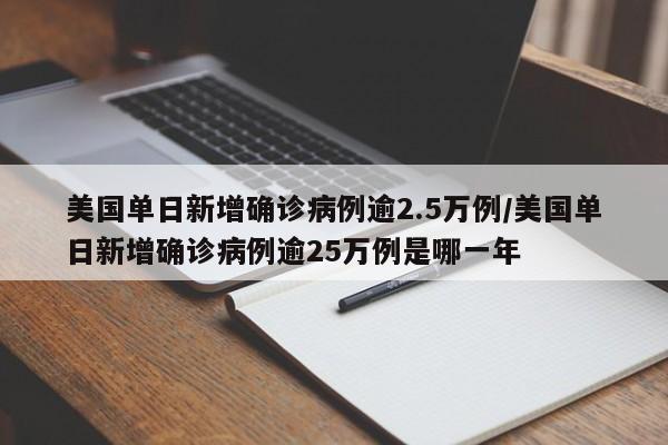 美国单日新增确诊病例逾2.5万例/美国单日新增确诊病例逾25万例是哪一年