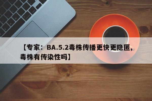 【专家：BA.5.2毒株传播更快更隐匿,毒株有传染性吗】