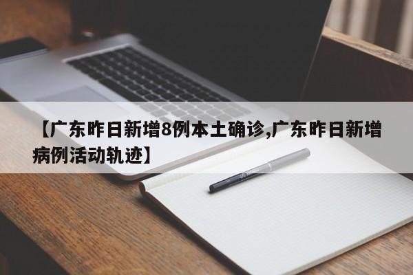 【广东昨日新增8例本土确诊,广东昨日新增病例活动轨迹】