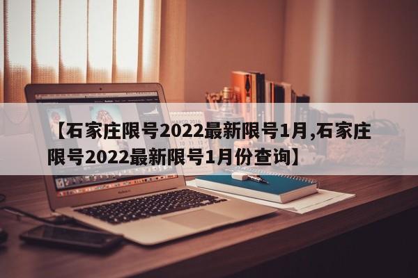 【石家庄限号2022最新限号1月,石家庄限号2022最新限号1月份查询】