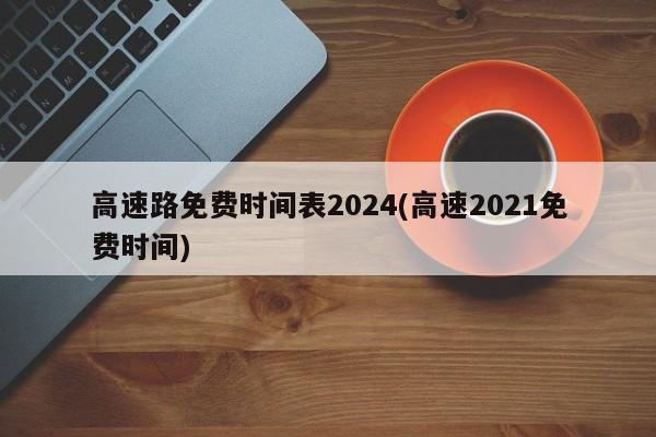 高速路免费时间表2024(高速2021免费时间)
