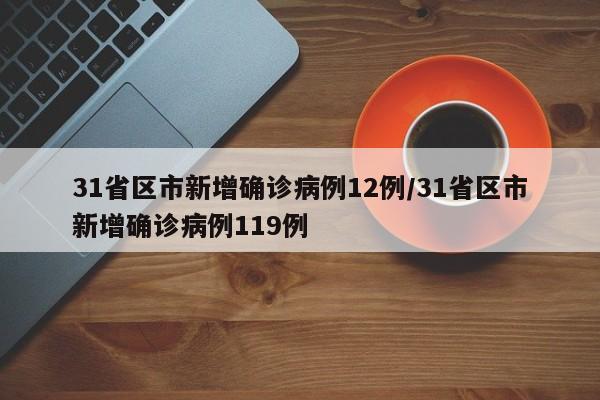31省区市新增确诊病例12例/31省区市新增确诊病例119例