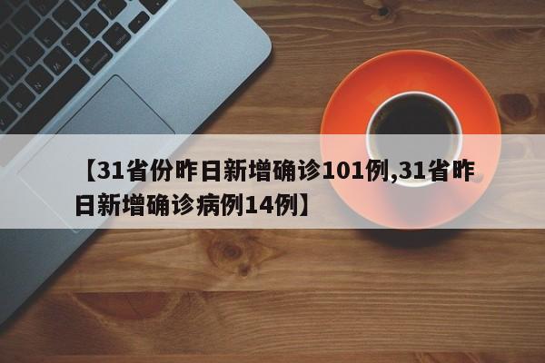 【31省份昨日新增确诊101例,31省昨日新增确诊病例14例】