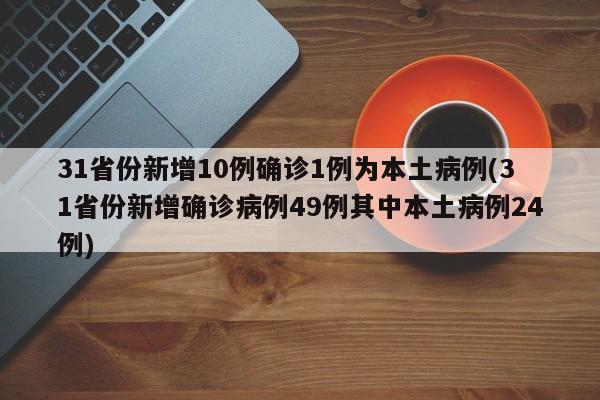 31省份新增10例确诊1例为本土病例(31省份新增确诊病例49例其中本土病例24例)