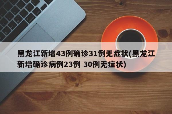 黑龙江新增43例确诊31例无症状(黑龙江新增确诊病例23例 30例无症状)
