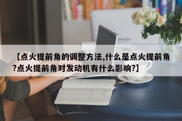 【点火提前角的调整方法,什么是点火提前角?点火提前角对发动机有什么影响?】