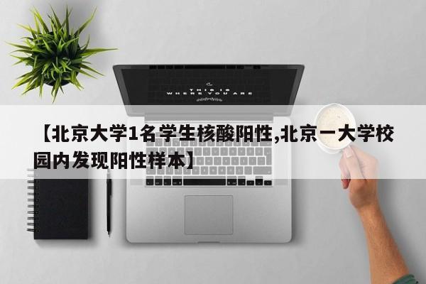 【北京大学1名学生核酸阳性,北京一大学校园内发现阳性样本】