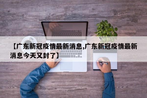 【广东新冠疫情最新消息,广东新冠疫情最新消息今天又封了】