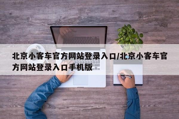 北京小客车官方网站登录入口/北京小客车官方网站登录入口手机版