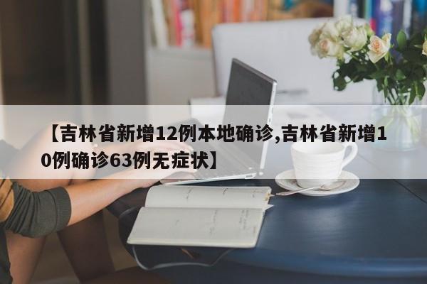 【吉林省新增12例本地确诊,吉林省新增10例确诊63例无症状】