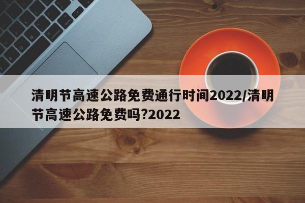 清明节高速公路免费通行时间2022/清明节高速公路免费吗?2022