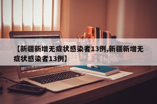 【新疆新增无症状感染者13例,新疆新增无症状感染者13例】