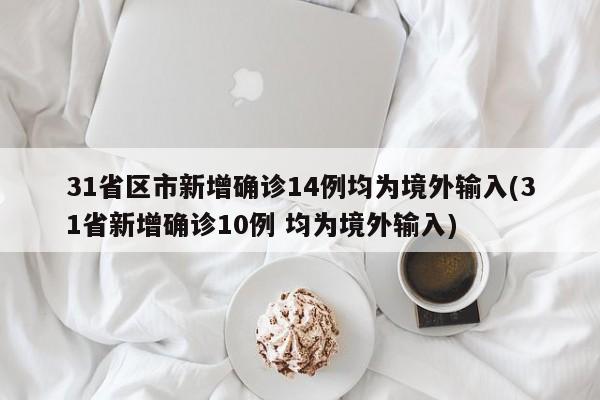 31省区市新增确诊14例均为境外输入(31省新增确诊10例 均为境外输入)