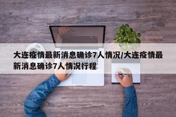 大连疫情最新消息确诊7人情况/大连疫情最新消息确诊7人情况行程