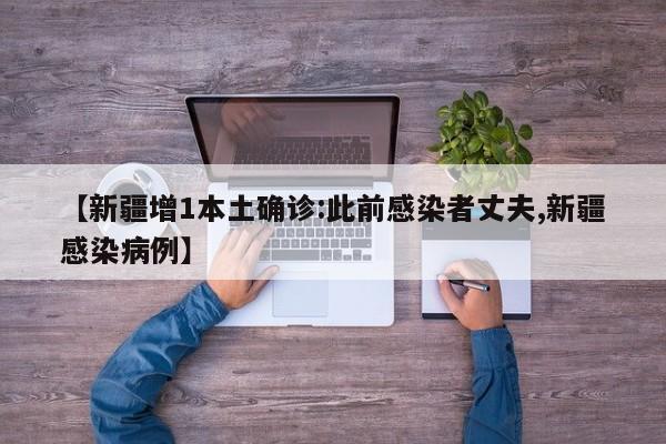 【新疆增1本土确诊:此前感染者丈夫,新疆感染病例】