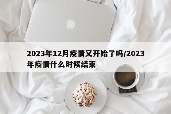 2023年12月疫情又开始了吗/2023年疫情什么时候结束