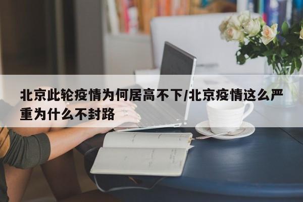 北京此轮疫情为何居高不下/北京疫情这么严重为什么不封路