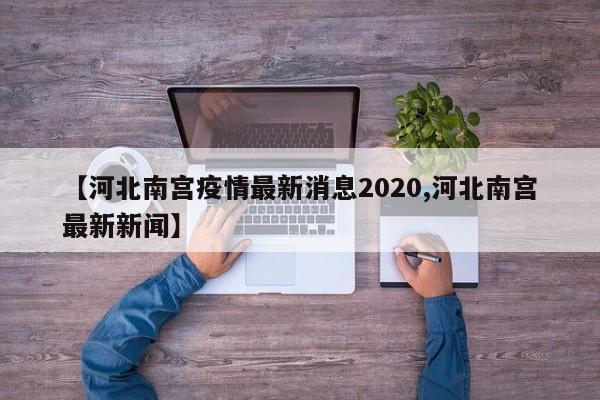 【河北南宫疫情最新消息2020,河北南宫最新新闻】