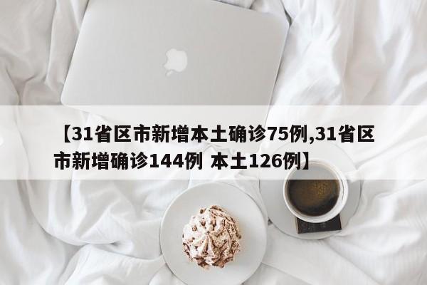 【31省区市新增本土确诊75例,31省区市新增确诊144例 本土126例】