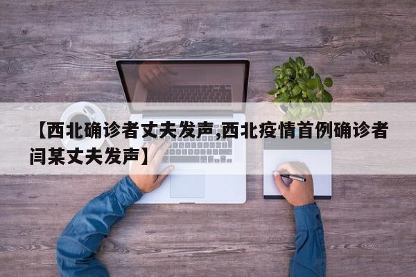 【西北确诊者丈夫发声,西北疫情首例确诊者闫某丈夫发声】