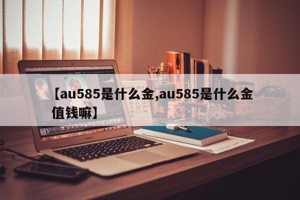 【au585是什么金,au585是什么金 值钱嘛】