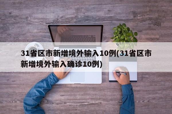 31省区市新增境外输入10例(31省区市新增境外输入确诊10例)