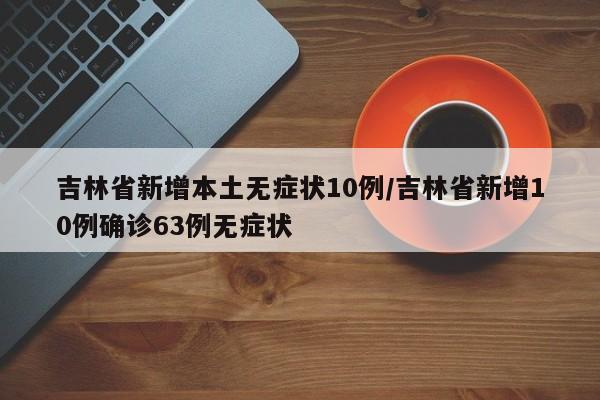 吉林省新增本土无症状10例/吉林省新增10例确诊63例无症状