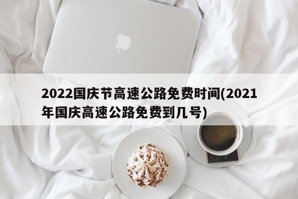 2022国庆节高速公路免费时间(2021年国庆高速公路免费到几号)