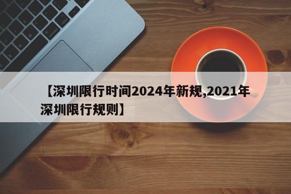【深圳限行时间2024年新规,2021年深圳限行规则】