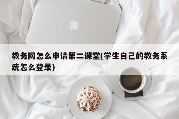 教务网怎么申请第二课堂(学生自己的教务系统怎么登录)