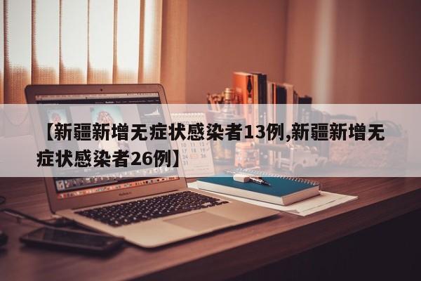 【新疆新增无症状感染者13例,新疆新增无症状感染者26例】