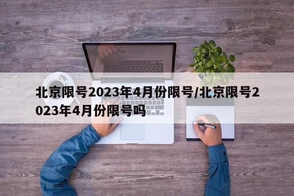 北京限号2023年4月份限号/北京限号2023年4月份限号吗
