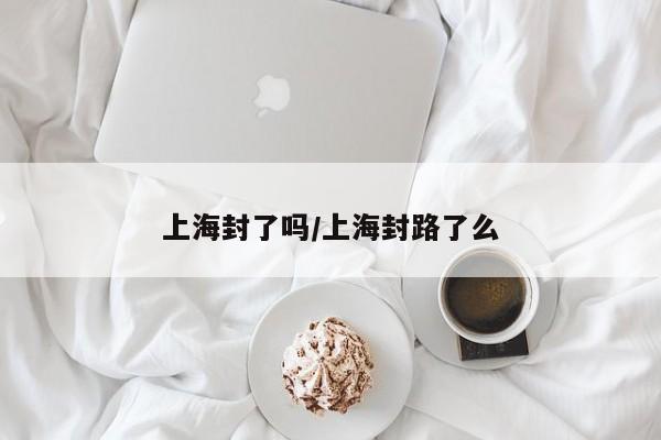 上海封了吗/上海封路了么