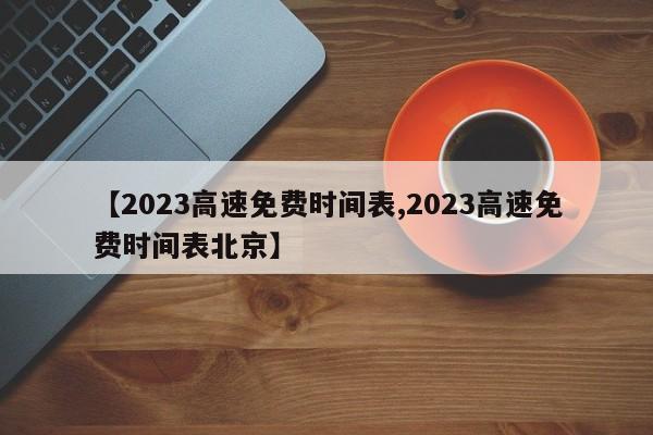【2023高速免费时间表,2023高速免费时间表北京】