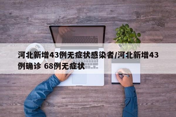 河北新增43例无症状感染者/河北新增43例确诊 68例无症状